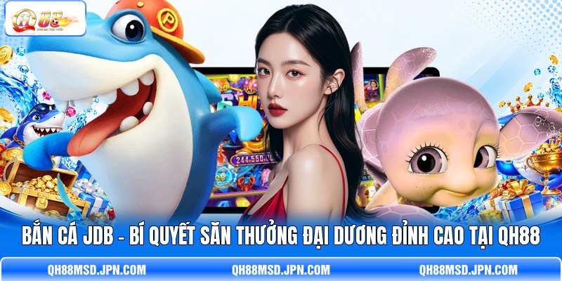 Bắn Cá JDB – Bí Quyết Săn Thưởng Đại Dương Đỉnh Cao Tại QH88