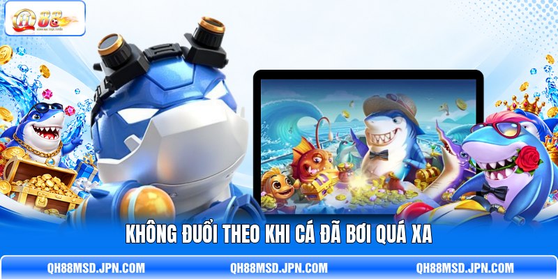 Không đuổi theo khi cá đã bơi quá xa