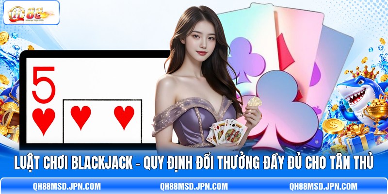Luật Chơi Blackjack - Quy Định Đổi Thưởng Đầy Đủ Cho Tân Thủ